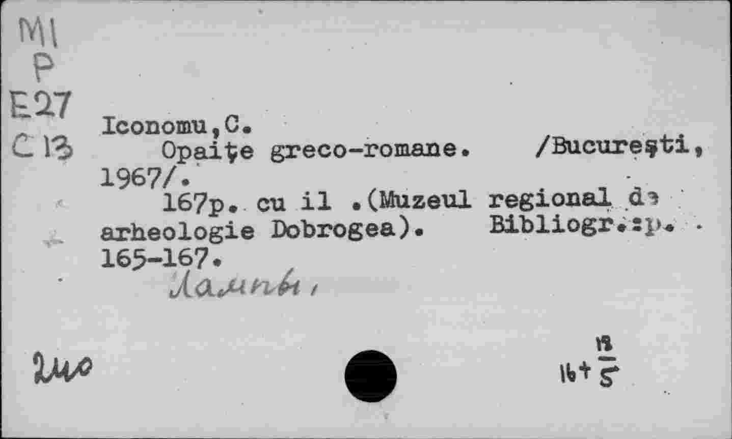 ﻿Ml
P E2.7 С 13
IconomUyC«
Opai^e greco-romane. /Bucureçti, 1967/.'
167p. eu il .(Muzeul regional d.3 arheologie Dobrogea). Bibliogr.îp« . 165-167.
U*
я